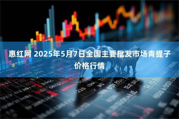 惠红网 2025年5月7日全国主要批发市场青提子价格行情