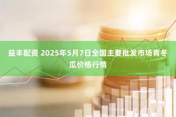 益丰配资 2025年5月7日全国主要批发市场青冬瓜价格行情