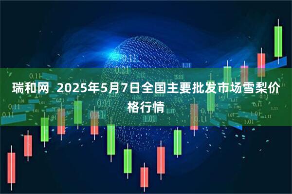 瑞和网  2025年5月7日全国主要批发市场雪梨价格行情