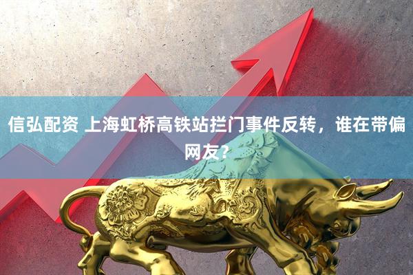 信弘配资 上海虹桥高铁站拦门事件反转，谁在带偏网友？