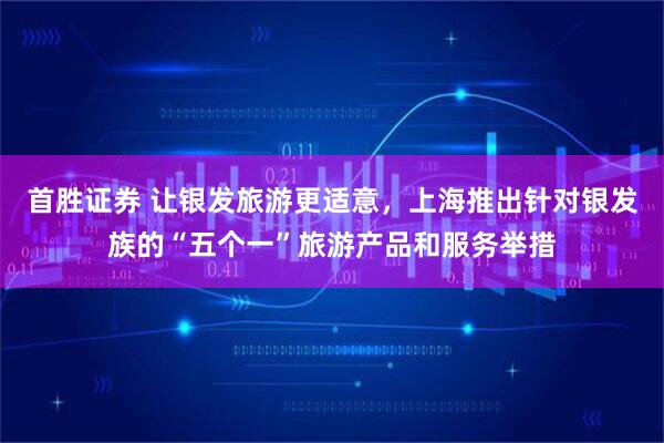 首胜证券 让银发旅游更适意，上海推出针对银发族的“五个一”旅游产品和服务举措