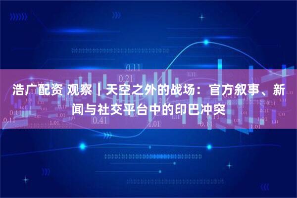 浩广配资 观察｜天空之外的战场：官方叙事、新闻与社交平台中的印巴冲突