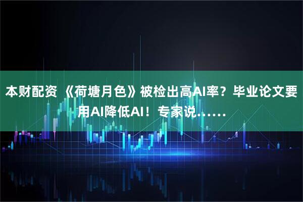 本财配资 《荷塘月色》被检出高AI率？毕业论文要用AI降低AI！专家说……