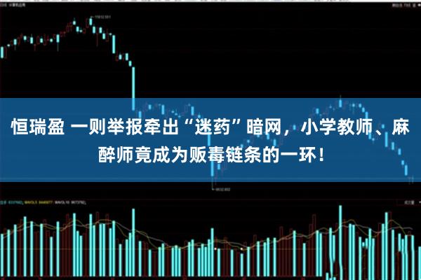 恒瑞盈 一则举报牵出“迷药”暗网，小学教师、麻醉师竟成为贩毒链条的一环！