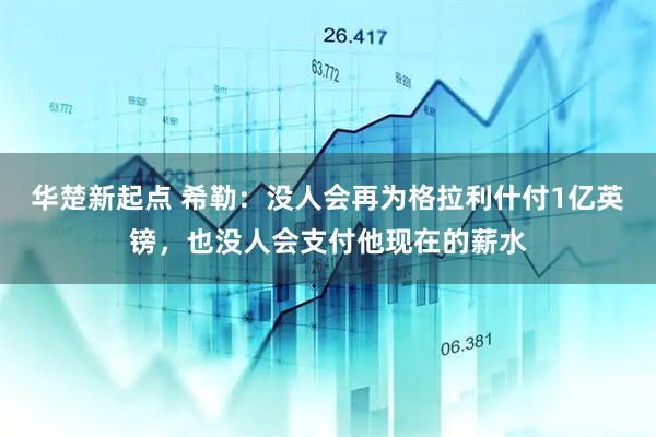 华楚新起点 希勒：没人会再为格拉利什付1亿英镑，也没人会支付他现在的薪水