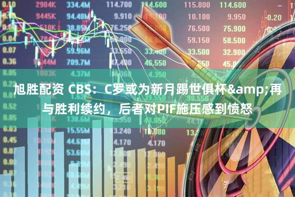 旭胜配资 CBS：C罗或为新月踢世俱杯&再与胜利续约，后者对PIF施压感到愤怒