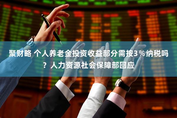 聚财略 个人养老金投资收益部分需按3％纳税吗？人力资源社会保障部回应
