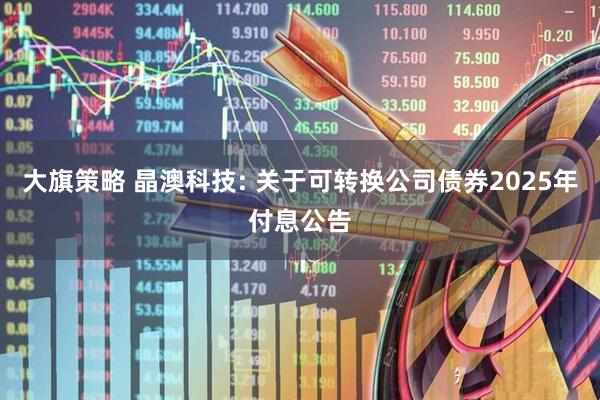 大旗策略 晶澳科技: 关于可转换公司债券2025年付息公告