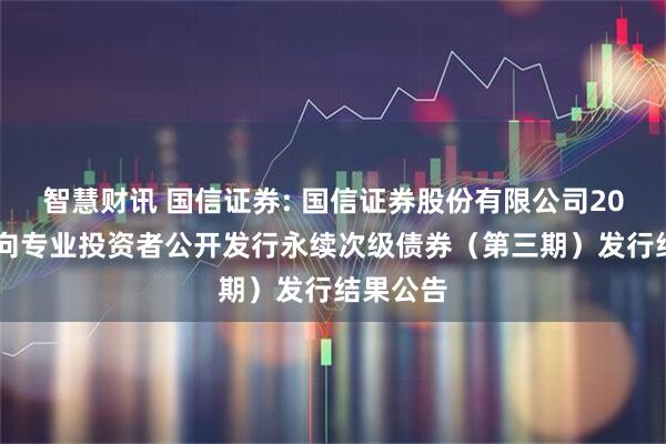 智慧财讯 国信证券: 国信证券股份有限公司2025年面向专业投资者公开发行永续次级债券（第三期）发行结果公告