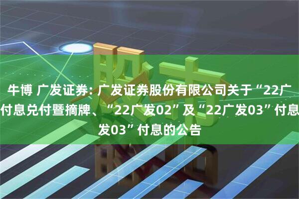 牛博 广发证券: 广发证券股份有限公司关于“22广发01”付息兑付暨摘牌、“22广发02”及“22广发03”付息的公告