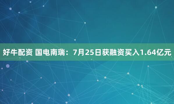 好牛配资 国电南瑞：7月25日获融资买入1.64亿元