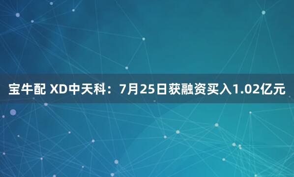 宝牛配 XD中天科：7月25日获融资买入1.02亿元