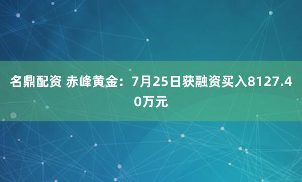 名鼎配资 赤峰黄金：7月25日获融资买入8127.40万元