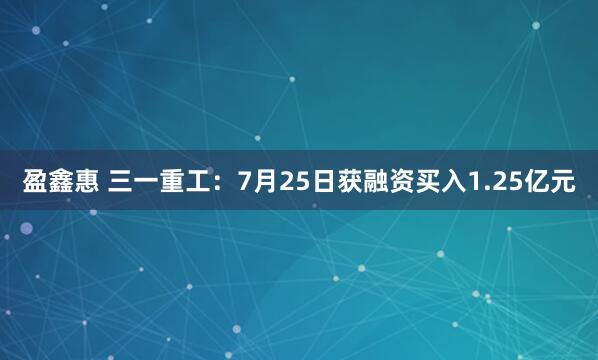 盈鑫惠 三一重工：7月25日获融资买入1.25亿元