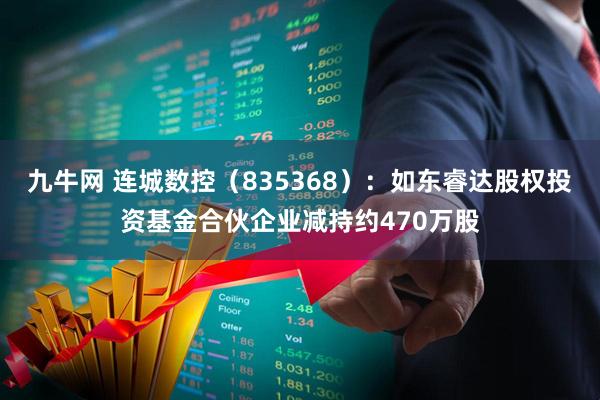 九牛网 连城数控（835368）：如东睿达股权投资基金合伙企业减持约470万股