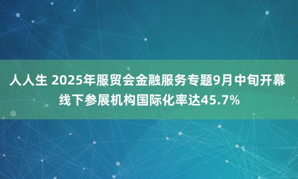 人人生 2025年服贸会金融服务专题9月中旬开幕 线下参展机构国际化率达45.7%