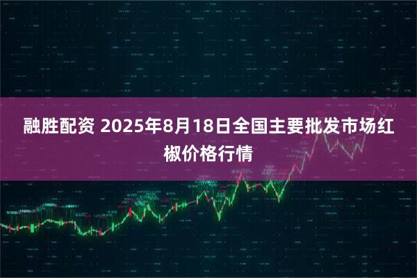 融胜配资 2025年8月18日全国主要批发市场红椒价格行情