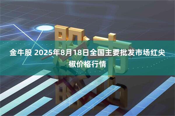 金牛股 2025年8月18日全国主要批发市场红尖椒价格行情