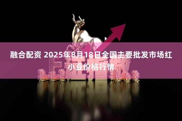 融合配资 2025年8月18日全国主要批发市场红小豆价格行情