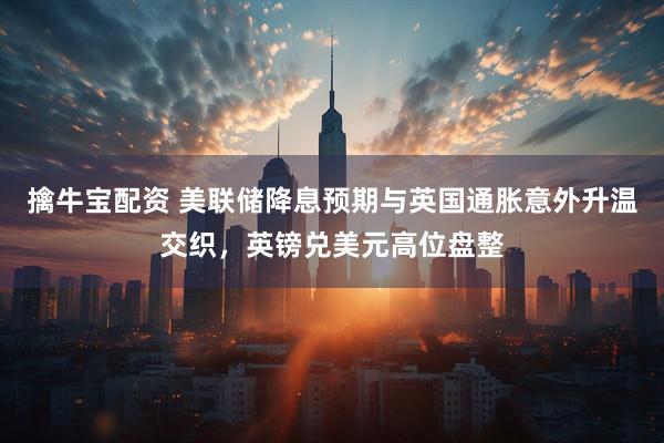 擒牛宝配资 美联储降息预期与英国通胀意外升温交织，英镑兑美元高位盘整