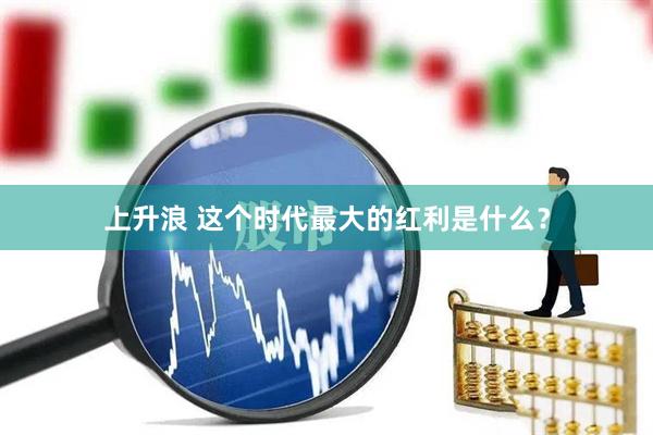 上升浪 这个时代最大的红利是什么？