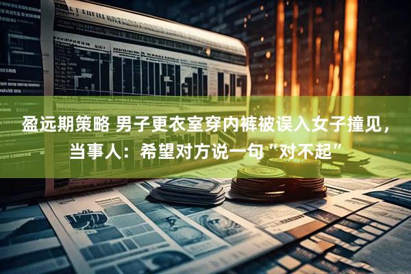 盈远期策略 男子更衣室穿内裤被误入女子撞见，当事人：希望对方说一句“对不起”