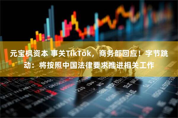 元宝枫资本 事关TikTok，商务部回应！字节跳动：将按照中国法律要求推进相关工作