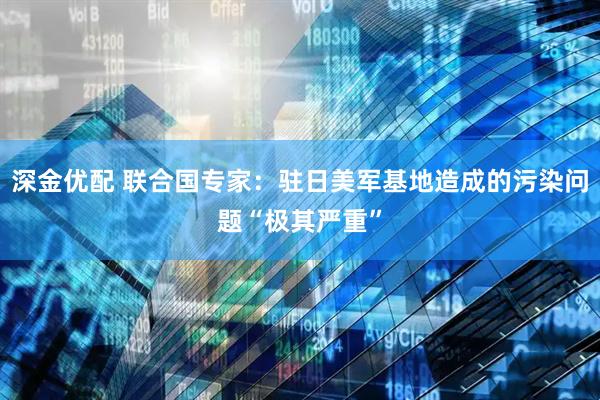 深金优配 联合国专家：驻日美军基地造成的污染问题“极其严重”