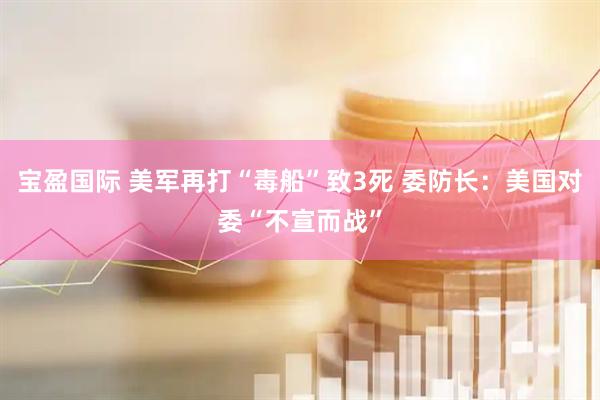 宝盈国际 美军再打“毒船”致3死 委防长：美国对委“不宣而战”