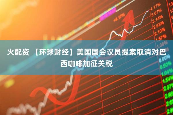 火配资 【环球财经】美国国会议员提案取消对巴西咖啡加征关税