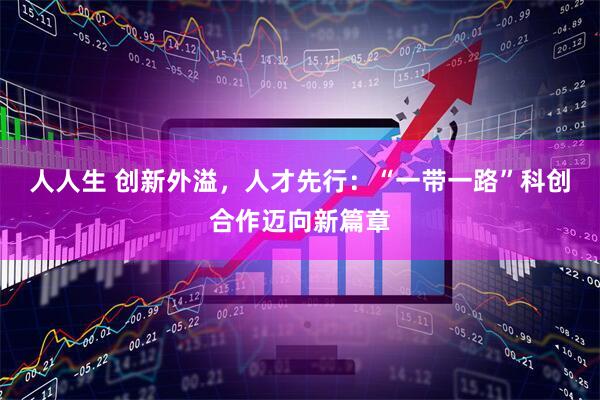 人人生 创新外溢，人才先行：“一带一路”科创合作迈向新篇章