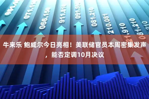 牛来乐 鲍威尔今日亮相！美联储官员本周密集发声，能否定调10月决议