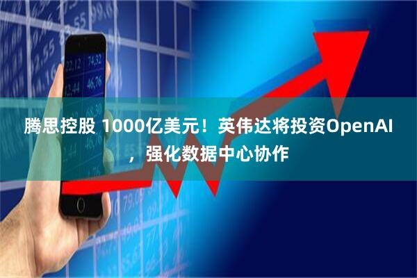 腾思控股 1000亿美元！英伟达将投资OpenAI，强化数据中心协作