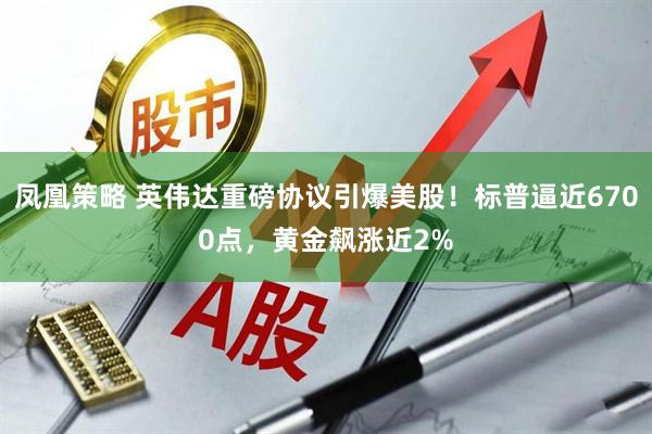 凤凰策略 英伟达重磅协议引爆美股！标普逼近6700点，黄金飙涨近2%