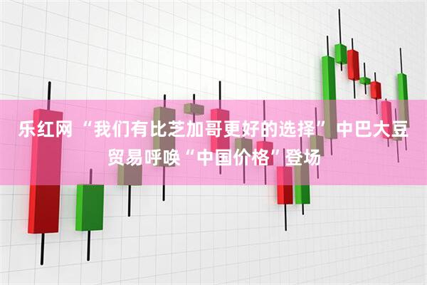乐红网 “我们有比芝加哥更好的选择” 中巴大豆贸易呼唤“中国价格”登场