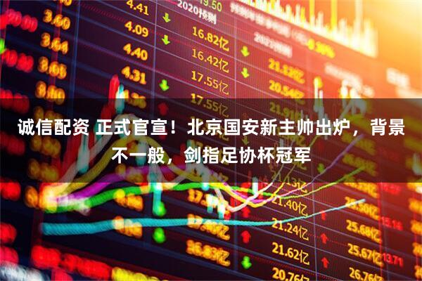 诚信配资 正式官宣！北京国安新主帅出炉，背景不一般，剑指足协杯冠军