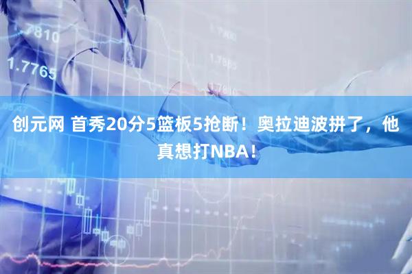 创元网 首秀20分5篮板5抢断！奥拉迪波拼了，他真想打NBA！